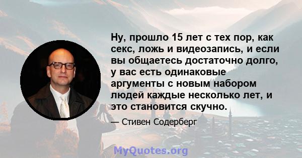 Ну, прошло 15 лет с тех пор, как секс, ложь и видеозапись, и если вы общаетесь достаточно долго, у вас есть одинаковые аргументы с новым набором людей каждые несколько лет, и это становится скучно.