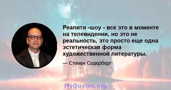 Реалити -шоу - все это в моменте на телевидении, но это не реальность, это просто еще одна эстетическая форма художественной литературы.