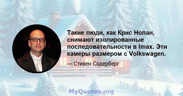 Такие люди, как Крис Нолан, снимают изолированные последовательности в Imax. Эти камеры размером с Volkswagen.