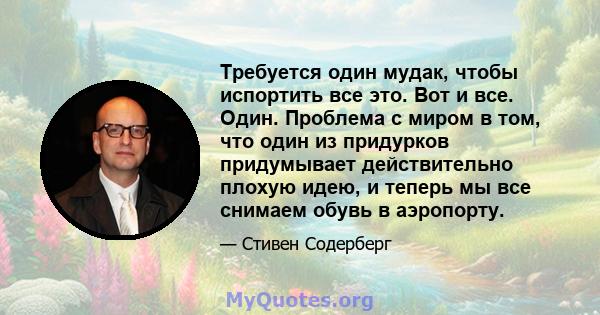 Требуется один мудак, чтобы испортить все это. Вот и все. Один. Проблема с миром в том, что один из придурков придумывает действительно плохую идею, и теперь мы все снимаем обувь в аэропорту.