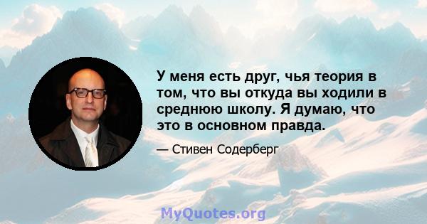 У меня есть друг, чья теория в том, что вы откуда вы ходили в среднюю школу. Я думаю, что это в основном правда.