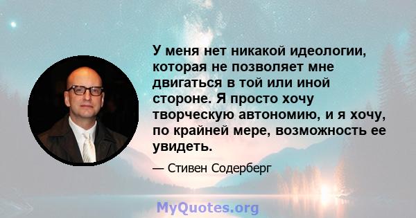 У меня нет никакой идеологии, которая не позволяет мне двигаться в той или иной стороне. Я просто хочу творческую автономию, и я хочу, по крайней мере, возможность ее увидеть.