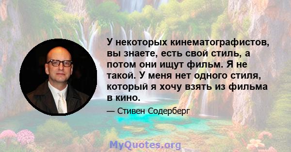 У некоторых кинематографистов, вы знаете, есть свой стиль, а потом они ищут фильм. Я не такой. У меня нет одного стиля, который я хочу взять из фильма в кино.