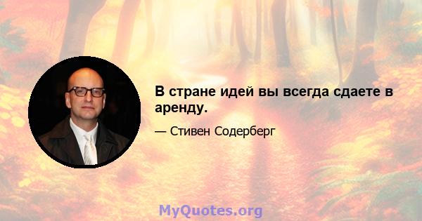 В стране идей вы всегда сдаете в аренду.