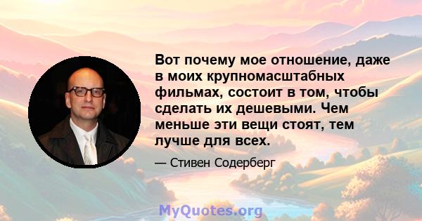 Вот почему мое отношение, даже в моих крупномасштабных фильмах, состоит в том, чтобы сделать их дешевыми. Чем меньше эти вещи стоят, тем лучше для всех.