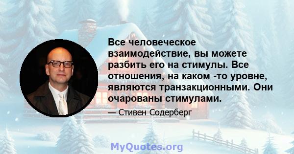 Все человеческое взаимодействие, вы можете разбить его на стимулы. Все отношения, на каком -то уровне, являются транзакционными. Они очарованы стимулами.