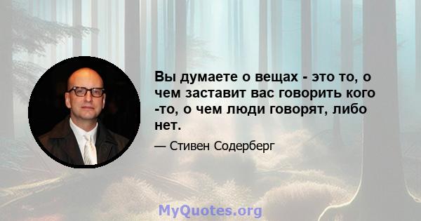 Вы думаете о вещах - это то, о чем заставит вас говорить кого -то, о чем люди говорят, либо нет.