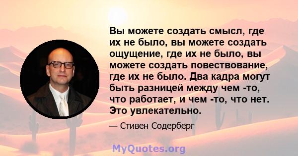 Вы можете создать смысл, где их не было, вы можете создать ощущение, где их не было, вы можете создать повествование, где их не было. Два кадра могут быть разницей между чем -то, что работает, и чем -то, что нет. Это