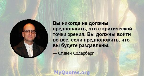 Вы никогда не должны предполагать, что с критической точки зрения. Вы должны войти во все, если предположить, что вы будете раздавлены.