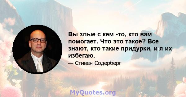 Вы злые с кем -то, кто вам помогает. Что это такое? Все знают, кто такие придурки, и я их избегаю.