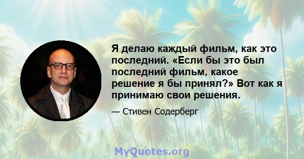 Я делаю каждый фильм, как это последний. «Если бы это был последний фильм, какое решение я бы принял?» Вот как я принимаю свои решения.