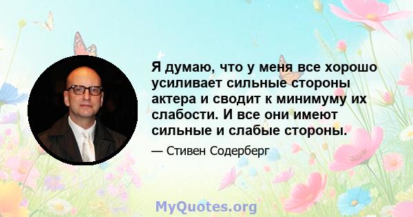 Я думаю, что у меня все хорошо усиливает сильные стороны актера и сводит к минимуму их слабости. И все они имеют сильные и слабые стороны.