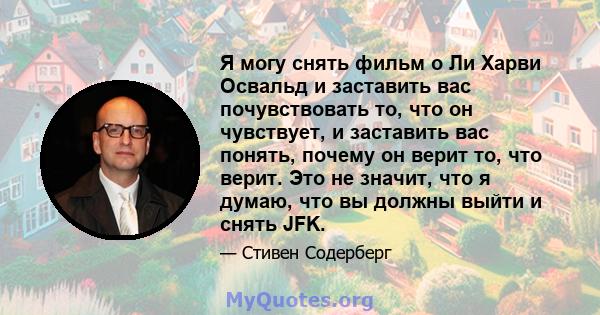 Я могу снять фильм о Ли Харви Освальд и заставить вас почувствовать то, что он чувствует, и заставить вас понять, почему он верит то, что верит. Это не значит, что я думаю, что вы должны выйти и снять JFK.