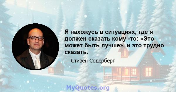 Я нахожусь в ситуациях, где я должен сказать кому -то: «Это может быть лучше», и это трудно сказать.