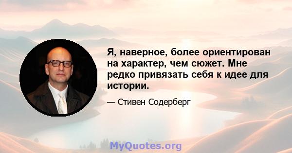 Я, наверное, более ориентирован на характер, чем сюжет. Мне редко привязать себя к идее для истории.