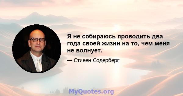 Я не собираюсь проводить два года своей жизни на то, чем меня не волнует.