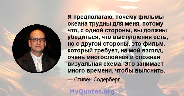 Я предполагаю, почему фильмы океана трудны для меня, потому что, с одной стороны, вы должны убедиться, что выступления есть, но с другой стороны, это фильм, который требует, на мой взгляд, очень многослойная и сложная