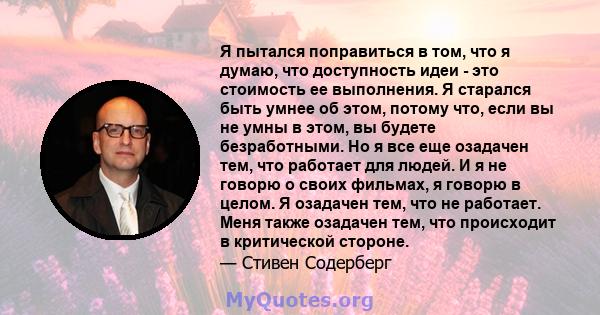 Я пытался поправиться в том, что я думаю, что доступность идеи - это стоимость ее выполнения. Я старался быть умнее об этом, потому что, если вы не умны в этом, вы будете безработными. Но я все еще озадачен тем, что