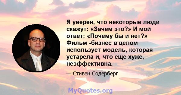 Я уверен, что некоторые люди скажут: «Зачем это?» И мой ответ: «Почему бы и нет?» Фильм -бизнес в целом использует модель, которая устарела и, что еще хуже, неэффективна.