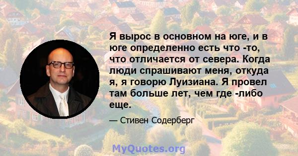 Я вырос в основном на юге, и в юге определенно есть что -то, что отличается от севера. Когда люди спрашивают меня, откуда я, я говорю Луизиана. Я провел там больше лет, чем где -либо еще.