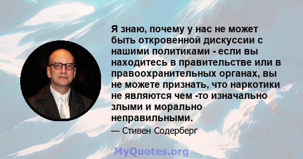 Я знаю, почему у нас не может быть откровенной дискуссии с нашими политиками - если вы находитесь в правительстве или в правоохранительных органах, вы не можете признать, что наркотики не являются чем -то изначально