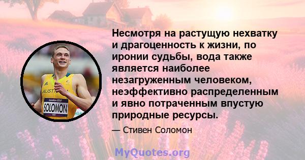 Несмотря на растущую нехватку и драгоценность к жизни, по иронии судьбы, вода также является наиболее незагруженным человеком, неэффективно распределенным и явно потраченным впустую природные ресурсы.