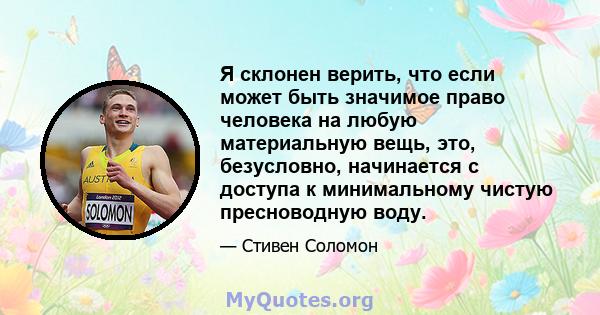 Я склонен верить, что если может быть значимое право человека на любую материальную вещь, это, безусловно, начинается с доступа к минимальному чистую пресноводную воду.