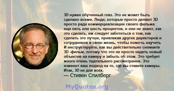 3D нужен обученный глаз. Это не может быть сделано всеми. Люди, которые просто делают 3D просто ради коммерциализации своего фильма еще пять или шесть процентов, и они не знают, как это сделать, им следует заботиться о