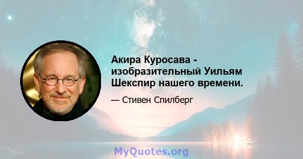 Акира Куросава - изобразительный Уильям Шекспир нашего времени.