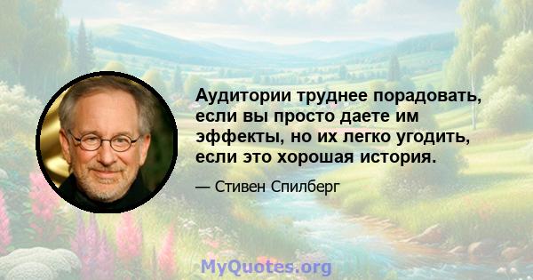 Аудитории труднее порадовать, если вы просто даете им эффекты, но их легко угодить, если это хорошая история.