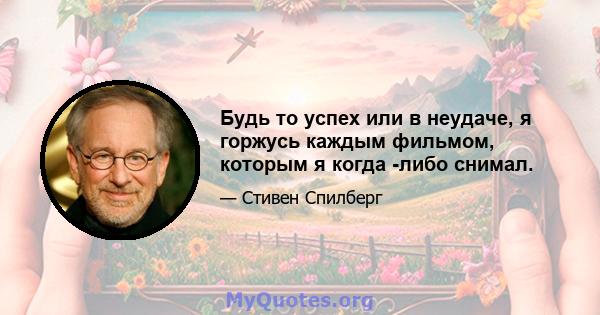 Будь то успех или в неудаче, я горжусь каждым фильмом, которым я когда -либо снимал.