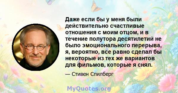 Даже если бы у меня были действительно счастливые отношения с моим отцом, и в течение полутора десятилетий не было эмоционального перерыва, я, вероятно, все равно сделал бы некоторые из тех же вариантов для фильмов,