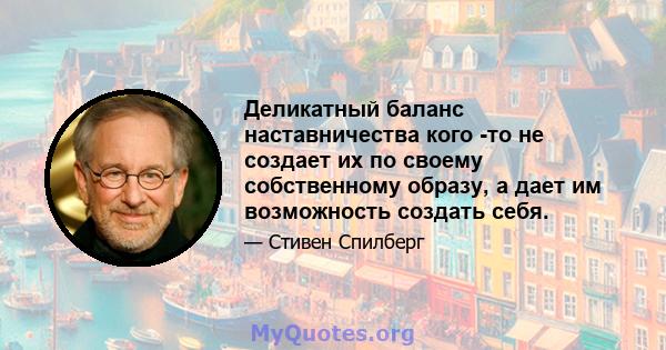 Деликатный баланс наставничества кого -то не создает их по своему собственному образу, а дает им возможность создать себя.