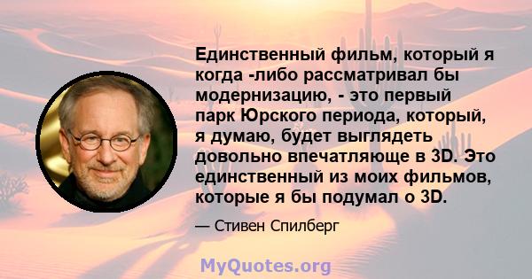 Единственный фильм, который я когда -либо рассматривал бы модернизацию, - это первый парк Юрского периода, который, я думаю, будет выглядеть довольно впечатляюще в 3D. Это единственный из моих фильмов, которые я бы