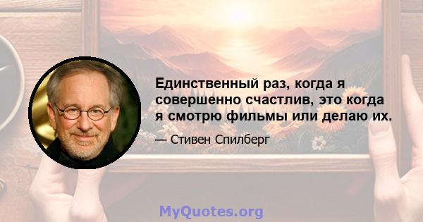 Единственный раз, когда я совершенно счастлив, это когда я смотрю фильмы или делаю их.