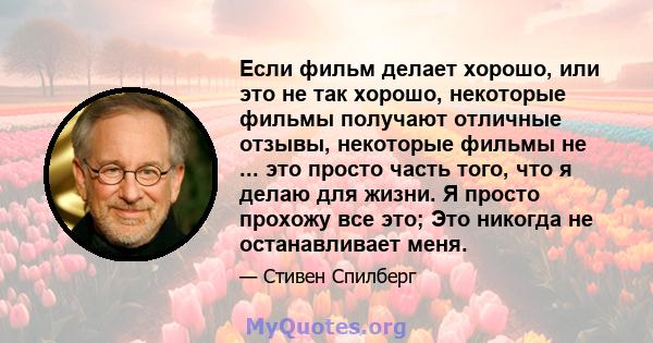 Если фильм делает хорошо, или это не так хорошо, некоторые фильмы получают отличные отзывы, некоторые фильмы не ... это просто часть того, что я делаю для жизни. Я просто прохожу все это; Это никогда не останавливает