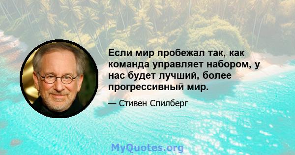 Если мир пробежал так, как команда управляет набором, у нас будет лучший, более прогрессивный мир.