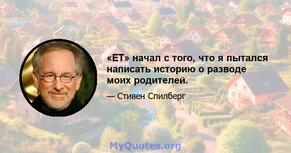 «ET» начал с того, что я пытался написать историю о разводе моих родителей.