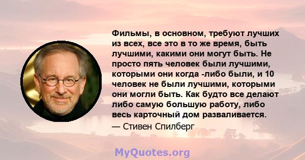 Фильмы, в основном, требуют лучших из всех, все это в то же время, быть лучшими, какими они могут быть. Не просто пять человек были лучшими, которыми они когда -либо были, и 10 человек не были лучшими, которыми они