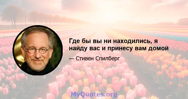 Где бы вы ни находились, я найду вас и принесу вам домой