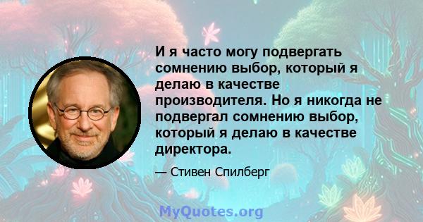 И я часто могу подвергать сомнению выбор, который я делаю в качестве производителя. Но я никогда не подвергал сомнению выбор, который я делаю в качестве директора.