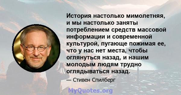 История настолько мимолетняя, и мы настолько заняты потреблением средств массовой информации и современной культурой, пугающе пожимая ее, что у нас нет места, чтобы оглянуться назад, и нашим молодым людям трудно