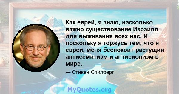 Как еврей, я знаю, насколько важно существование Израиля для выживания всех нас. И поскольку я горжусь тем, что я еврей, меня беспокоит растущий антисемитизм и антисионизм в мире.