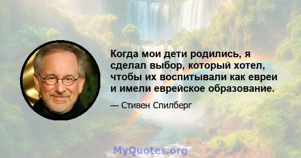 Когда мои дети родились, я сделал выбор, который хотел, чтобы их воспитывали как евреи и имели еврейское образование.