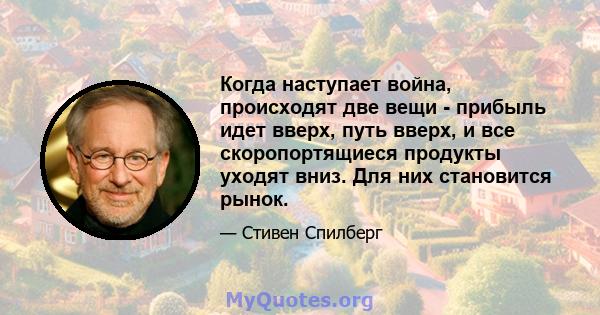 Когда наступает война, происходят две вещи - прибыль идет вверх, путь вверх, и все скоропортящиеся продукты уходят вниз. Для них становится рынок.