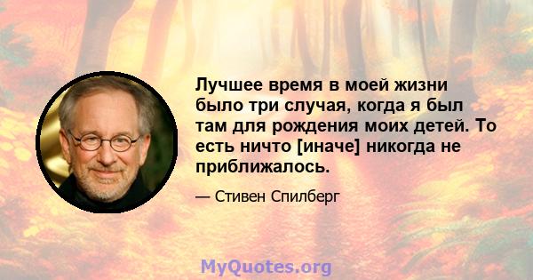 Лучшее время в моей жизни было три случая, когда я был там для рождения моих детей. То есть ничто [иначе] никогда не приближалось.