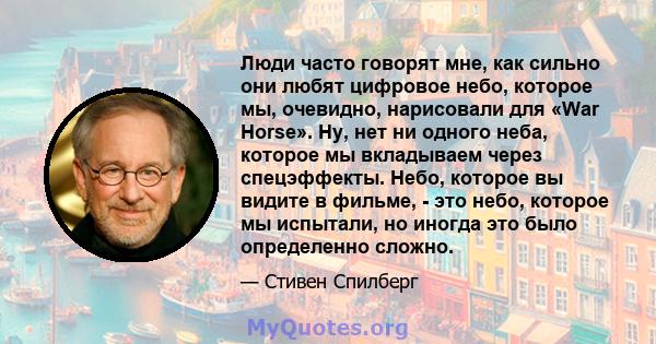 Люди часто говорят мне, как сильно они любят цифровое небо, которое мы, очевидно, нарисовали для «War Horse». Ну, нет ни одного неба, которое мы вкладываем через спецэффекты. Небо, которое вы видите в фильме, - это