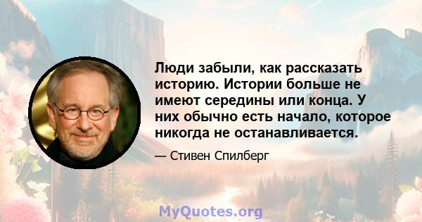 Люди забыли, как рассказать историю. Истории больше не имеют середины или конца. У них обычно есть начало, которое никогда не останавливается.