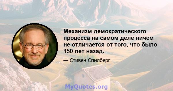 Механизм демократического процесса на самом деле ничем не отличается от того, что было 150 лет назад.