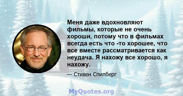 Меня даже вдохновляют фильмы, которые не очень хороши, потому что в фильмах всегда есть что -то хорошее, что все вместе рассматривается как неудача. Я нахожу все хорошо, я нахожу.